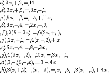 a),3x,+,2,=,14,\\,e),2x,+,5,=,3x,-,1,\\,i),5x,+,7,=,-5,+,11x,\\,b),3x,-,4,=,2x,+,9,\\,f),2(5,-,3x),=,6(2x,+,1),\\,j),2x,+,1,=,4(x,-,2),+,x,\\,c),5x,-,4,=,8,-,3x,\\,g),4(3x,-,2),-,10x,=,3x,-,1,\\,d),3,-,(5,-,x),=,3,-,4x,\\,h),3(x,+,2),-,(x,-,3),=,x,-,5,-,3(x,+,1),+,4x,\\